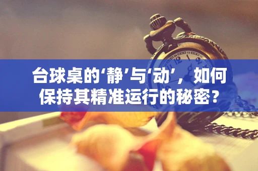台球桌的‘静’与‘动’，如何保持其精准运行的秘密？