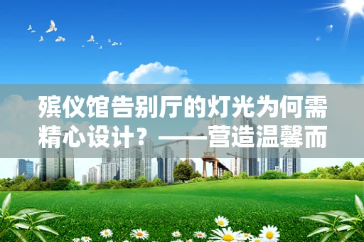 殡仪馆告别厅的灯光为何需精心设计？——营造温馨而庄重的告别空间