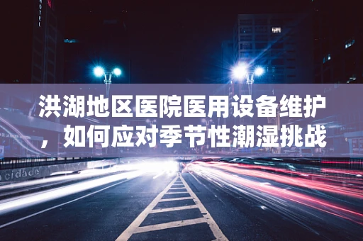 洪湖地区医院医用设备维护，如何应对季节性潮湿挑战？