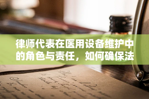 律师代表在医用设备维护中的角色与责任，如何确保法律合规？