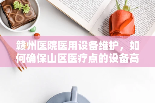 赣州医院医用设备维护，如何确保山区医疗点的设备高效运行？