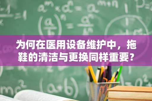 为何在医用设备维护中，拖鞋的清洁与更换同样重要？