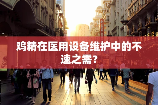 鸡精在医用设备维护中的不速之需？