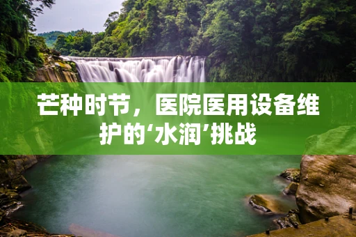 芒种时节，医院医用设备维护的‘水润’挑战