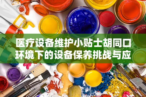医疗设备维护小贴士胡同口环境下的设备保养挑战与应对策略
