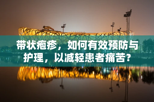 带状疱疹，如何有效预防与护理，以减轻患者痛苦？