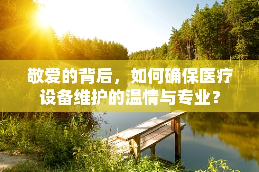 敬爱的背后，如何确保医疗设备维护的温情与专业？