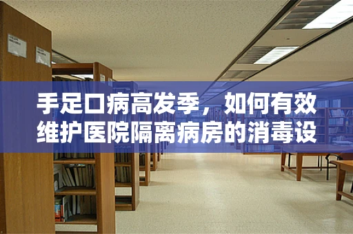 手足口病高发季，如何有效维护医院隔离病房的消毒设备？
