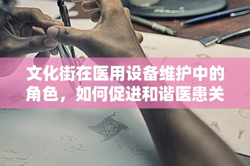 文化街在医用设备维护中的角色，如何促进和谐医患关系？