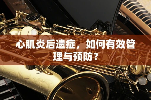 心肌炎后遗症，如何有效管理与预防？