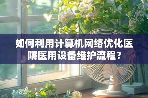 如何利用计算机网络优化医院医用设备维护流程？