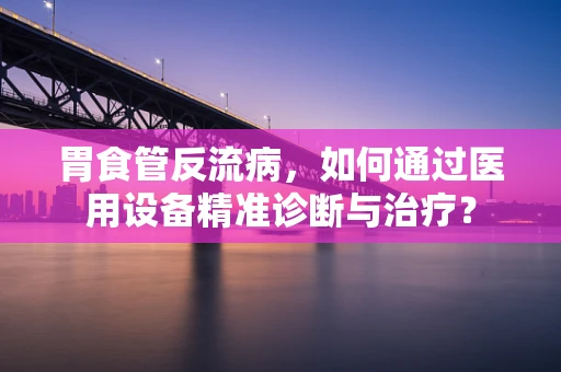 胃食管反流病，如何通过医用设备精准诊断与治疗？