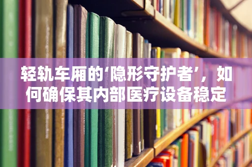 轻轨车厢的‘隐形守护者’，如何确保其内部医疗设备稳定运行？