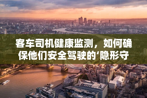 客车司机健康监测，如何确保他们安全驾驶的‘隐形守护者’？