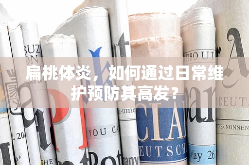 扁桃体炎，如何通过日常维护预防其高发？