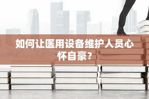 如何让医用设备维护人员心怀自豪？