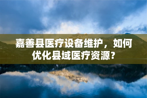 嘉善县医疗设备维护，如何优化县域医疗资源？