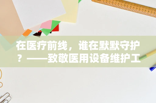在医疗前线，谁在默默守护？——致敬医用设备维护工程师的敬业精神