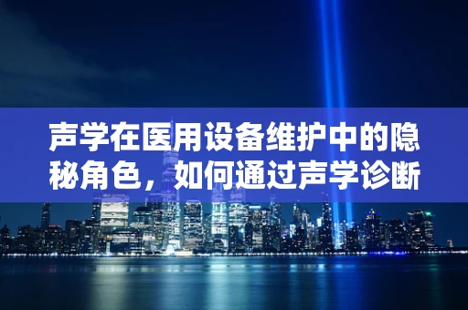 声学在医用设备维护中的隐秘角色，如何通过声学诊断设备健康？