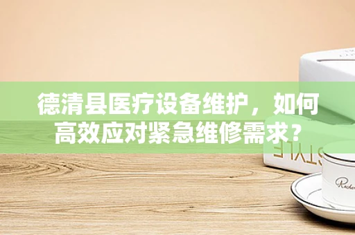 德清县医疗设备维护，如何高效应对紧急维修需求？