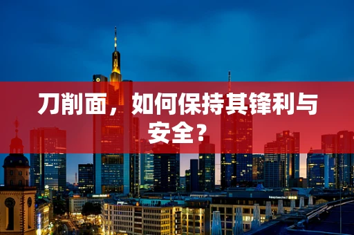 刀削面，如何保持其锋利与安全？