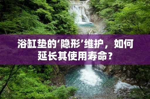 浴缸垫的‘隐形’维护，如何延长其使用寿命？