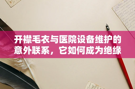 开襟毛衣与医院设备维护的意外联系，它如何成为绝缘小帮手？