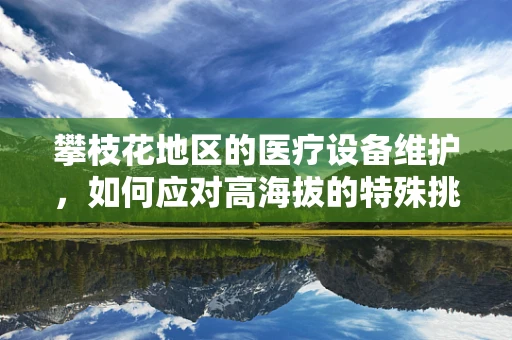 攀枝花地区的医疗设备维护，如何应对高海拔的特殊挑战？