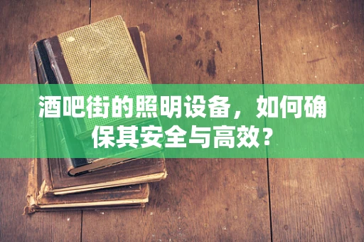 酒吧街的照明设备，如何确保其安全与高效？