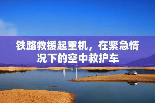 铁路救援起重机，在紧急情况下的空中救护车