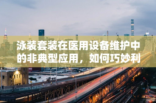 泳装套装在医用设备维护中的非典型应用，如何巧妙利用其防水特性？