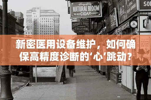 新密医用设备维护，如何确保高精度诊断的‘心’跳动？