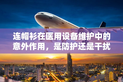 连帽衫在医用设备维护中的意外作用，是防护还是干扰？