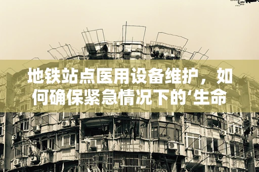 地铁站点医用设备维护，如何确保紧急情况下的‘生命线’畅通无阻？