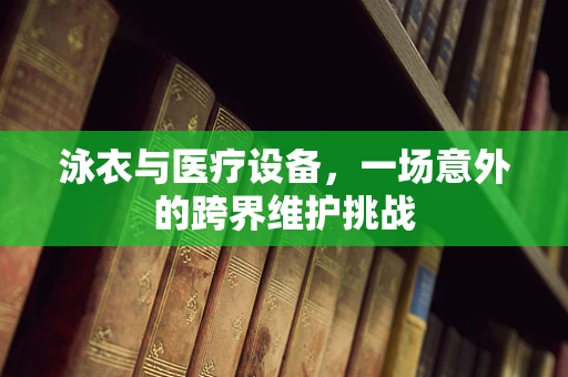 泳衣与医疗设备，一场意外的跨界维护挑战