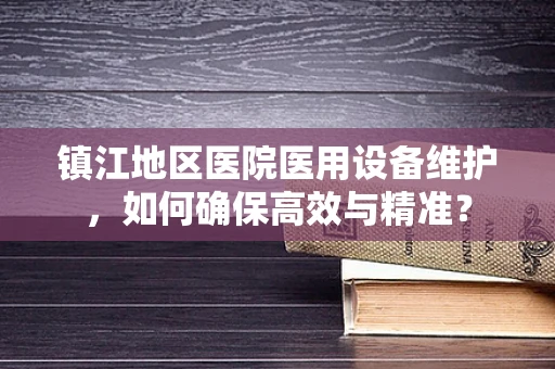 镇江地区医院医用设备维护，如何确保高效与精准？