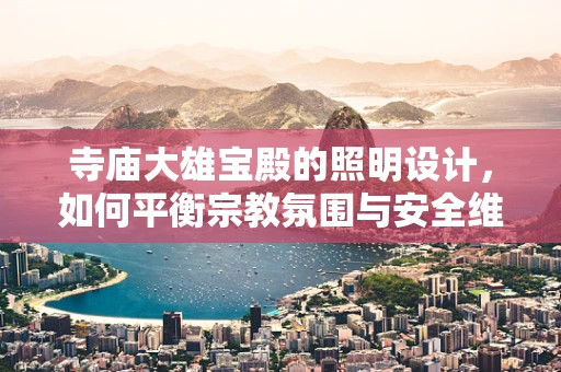 寺庙大雄宝殿的照明设计，如何平衡宗教氛围与安全维护？