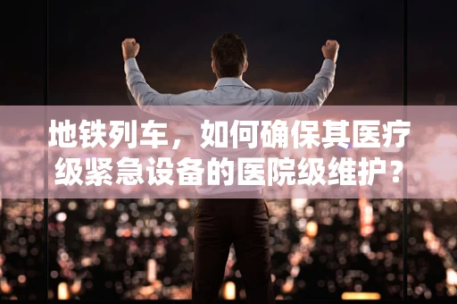 地铁列车，如何确保其医疗级紧急设备的医院级维护？