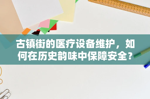 古镇街的医疗设备维护，如何在历史韵味中保障安全？
