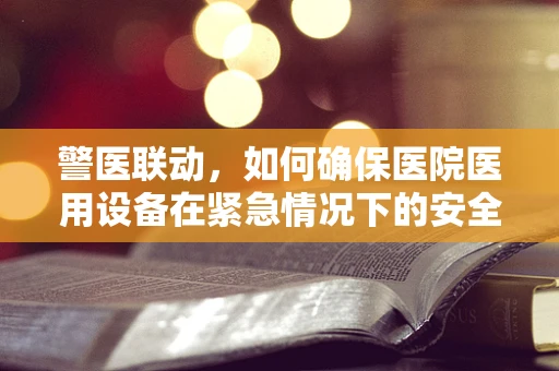 警医联动，如何确保医院医用设备在紧急情况下的安全运行？