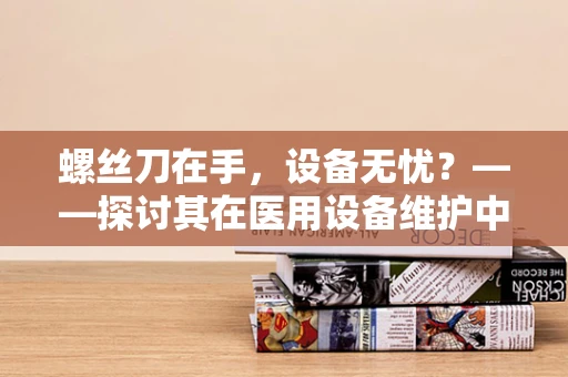 螺丝刀在手，设备无忧？——探讨其在医用设备维护中的正确使用与保养
