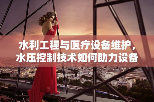 水利工程与医疗设备维护，水压控制技术如何助力设备稳定运行？