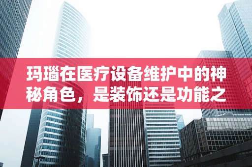 玛瑙在医疗设备维护中的神秘角色，是装饰还是功能之选？