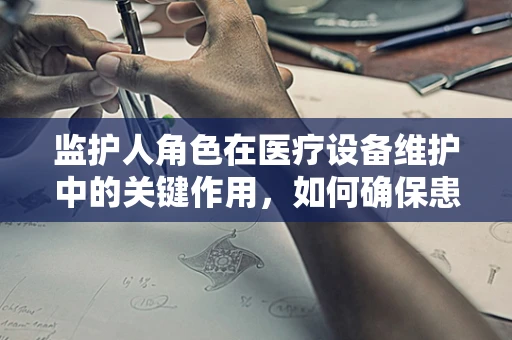 监护人角色在医疗设备维护中的关键作用，如何确保患者安全？