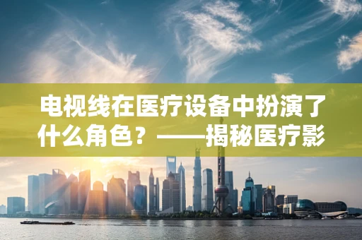 电视线在医疗设备中扮演了什么角色？——揭秘医疗影像的‘隐形线’