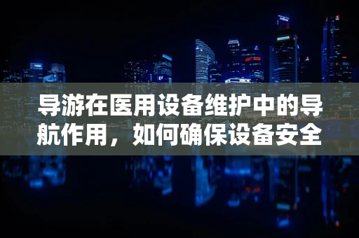 导游在医用设备维护中的导航作用，如何确保设备安全与高效？