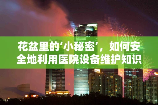 花盆里的‘小秘密’，如何安全地利用医院设备维护知识进行日常维护？