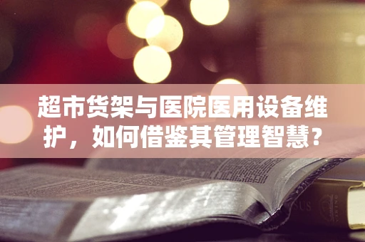 超市货架与医院医用设备维护，如何借鉴其管理智慧？