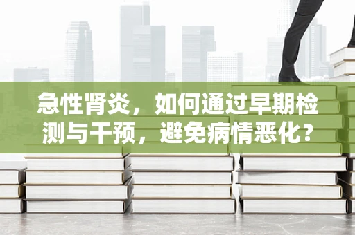 急性肾炎，如何通过早期检测与干预，避免病情恶化？