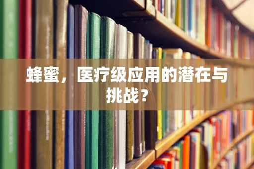 蜂蜜，医疗级应用的潜在与挑战？